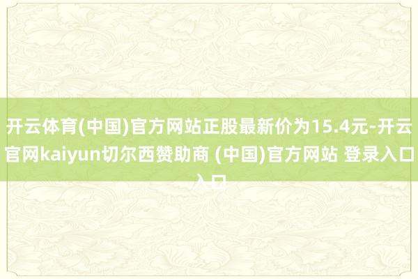 开云体育(中国)官方网站正股最新价为15.4元-开云官网kaiyun切尔西赞助商 (中国)官方网站 登录入口