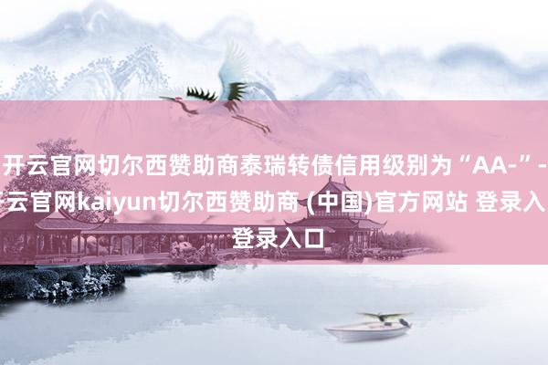 开云官网切尔西赞助商泰瑞转债信用级别为“AA-”-开云官网kaiyun切尔西赞助商 (中国)官方网站 登录入口