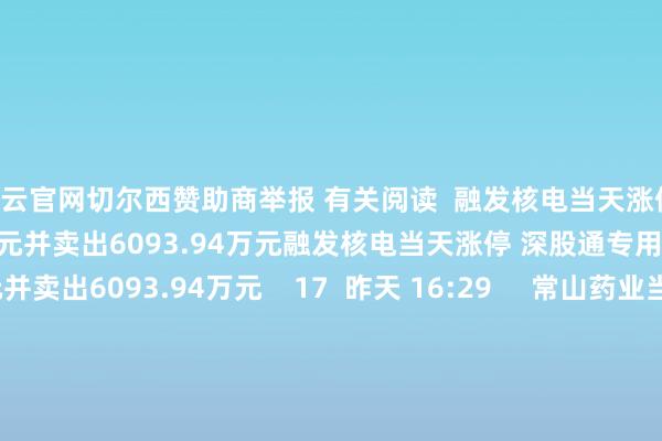 开云官网切尔西赞助商举报 有关阅读  融发核电当天涨停 深股通专用席位买入1.89亿元并卖出6093.94万元融发核电当天涨停 深股通专用席位买入1.89亿元并卖出6093.94万元    17  昨天 16:29     常山药业当天涨停 深股通专用席位买入2.57亿元并卖出1.52亿元常山药业当天涨停 深股通专用席位买入2.57亿元并卖出1.52亿元    0  06-09 16:44    