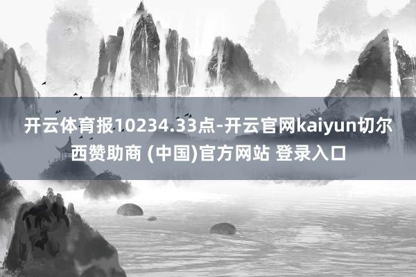 开云体育报10234.33点-开云官网kaiyun切尔西赞助商 (中国)官方网站 登录入口