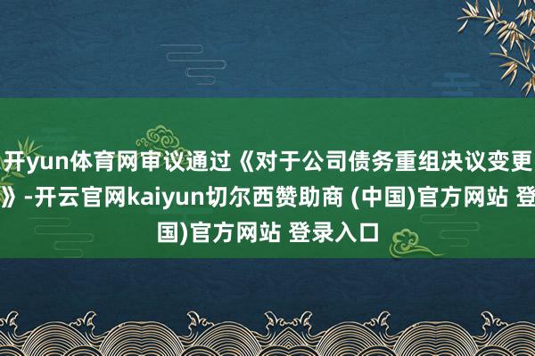 开yun体育网审议通过《对于公司债务重组决议变更的议案》-开云官网kaiyun切尔西赞助商 (中国)官方网站 登录入口