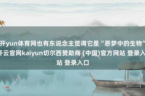 开yun体育网也有东说念主觉得它是“恶梦中的生物”-开云官网kaiyun切尔西赞助商 (中国)官方网站 登录入口