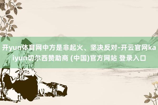 开yun体育网中方是非起火、坚决反对-开云官网kaiyun切尔西赞助商 (中国)官方网站 登录入口