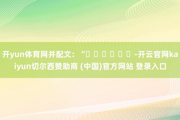 开yun体育网并配文：“✌️✌️✌️-开云官网kaiyun切尔西赞助商 (中国)官方网站 登录入口