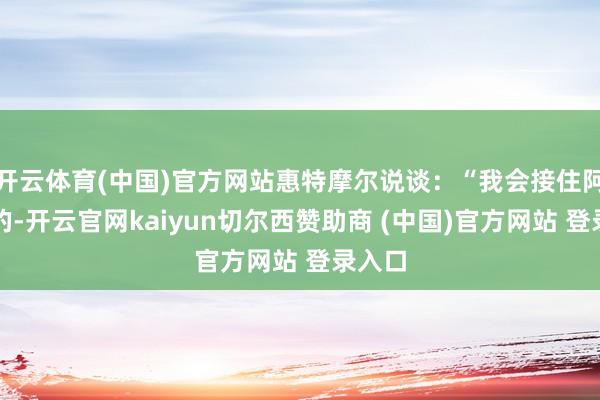 开云体育(中国)官方网站惠特摩尔说谈：“我会接住阿谁球的-开云官网kaiyun切尔西赞助商 (中国)官方网站 登录入口