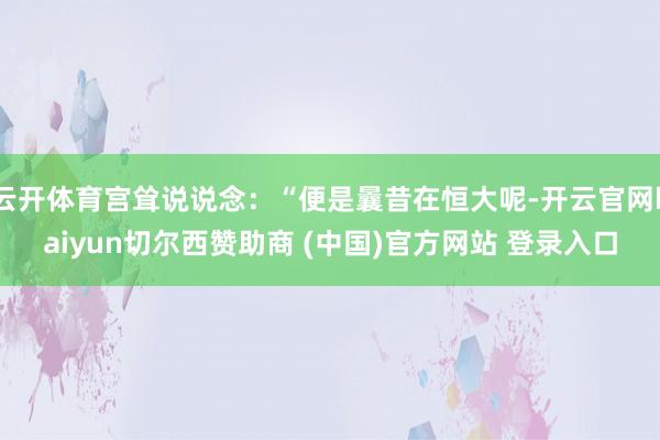 云开体育宫耸说说念：“便是曩昔在恒大呢-开云官网kaiyun切尔西赞助商 (中国)官方网站 登录入口