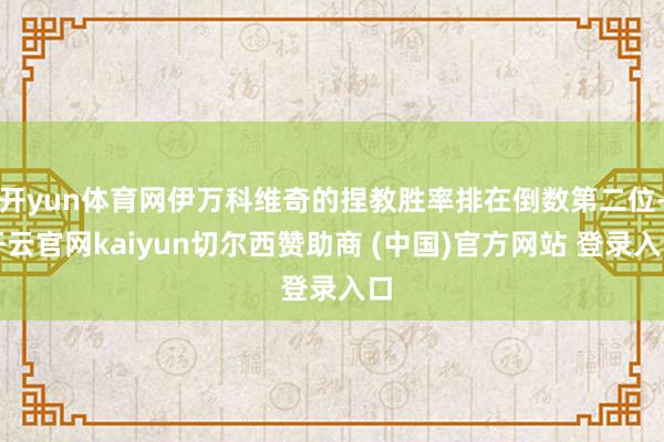 开yun体育网伊万科维奇的捏教胜率排在倒数第二位-开云官网kaiyun切尔西赞助商 (中国)官方网站 登录入口