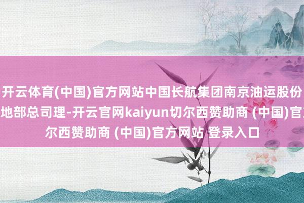 开云体育(中国)官方网站中国长航集团南京油运股份有限公司安全质地部总司理-开云官网kaiyun切尔西赞助商 (中国)官方网站 登录入口