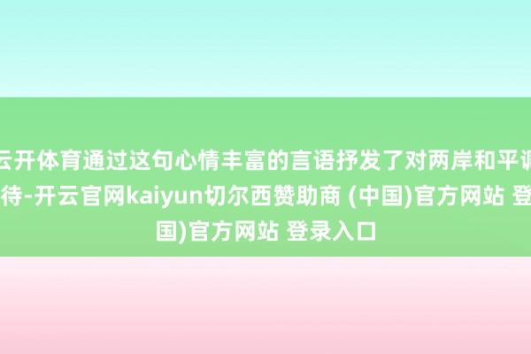云开体育通过这句心情丰富的言语抒发了对两岸和平调换的期待-开云官网kaiyun切尔西赞助商 (中国)官方网站 登录入口