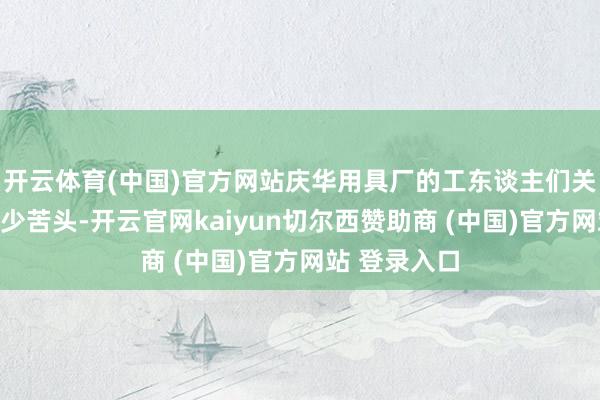 开云体育(中国)官方网站庆华用具厂的工东谈主们关联词吃了不少苦头-开云官网kaiyun切尔西赞助商 (中国)官方网站 登录入口