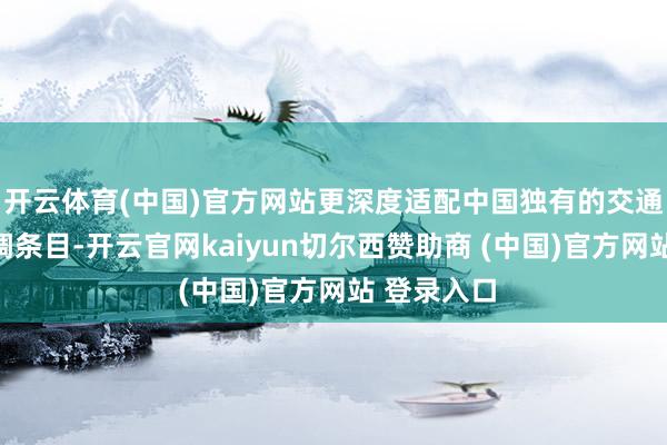 开云体育(中国)官方网站更深度适配中国独有的交通环境与步调条目-开云官网kaiyun切尔西赞助商 (中国)官方网站 登录入口