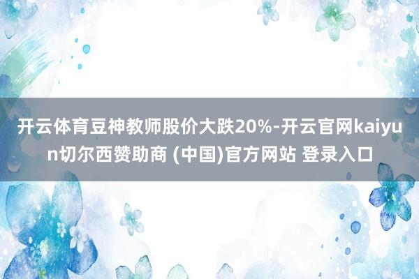 开云体育豆神教师股价大跌20%-开云官网kaiyun切尔西赞助商 (中国)官方网站 登录入口