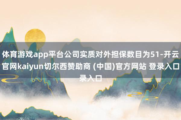 体育游戏app平台公司实质对外担保数目为51-开云官网kaiyun切尔西赞助商 (中国)官方网站 登录入口