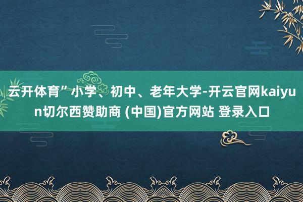 云开体育”小学、初中、老年大学-开云官网kaiyun切尔西赞助商 (中国)官方网站 登录入口