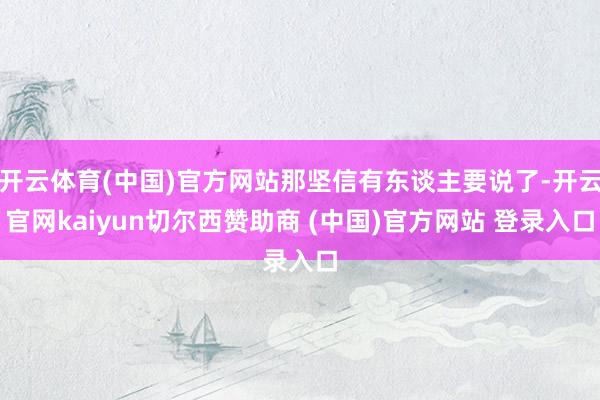 开云体育(中国)官方网站那坚信有东谈主要说了-开云官网kaiyun切尔西赞助商 (中国)官方网站 登录入口