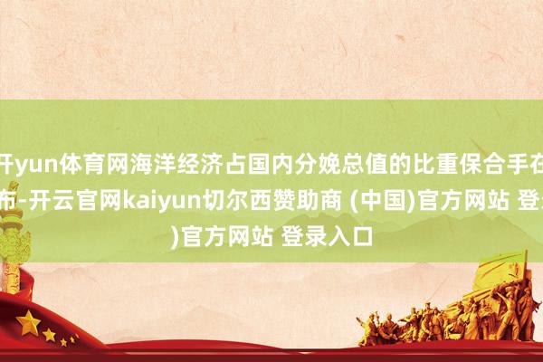 开yun体育网海洋经济占国内分娩总值的比重保合手在8%摆布-开云官网kaiyun切尔西赞助商 (中国)官方网站 登录入口