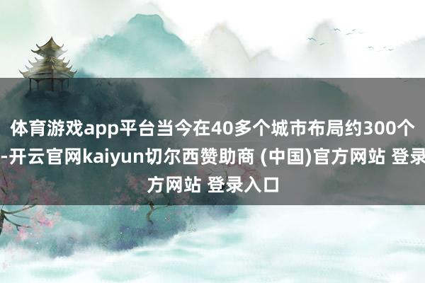 体育游戏app平台当今在40多个城市布局约300个口头-开云官网kaiyun切尔西赞助商 (中国)官方网站 登录入口