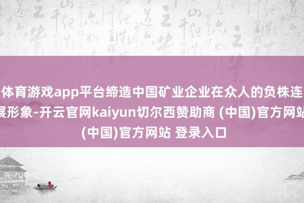 体育游戏app平台缔造中国矿业企业在众人的负株连和绿色发展形象-开云官网kaiyun切尔西赞助商 (中国)官方网站 登录入口