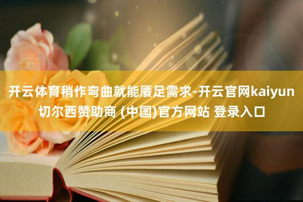 开云体育稍作弯曲就能餍足需求-开云官网kaiyun切尔西赞助商 (中国)官方网站 登录入口