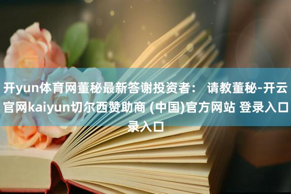 开yun体育网董秘最新答谢投资者： 请教董秘-开云官网kaiyun切尔西赞助商 (中国)官方网站 登录入口