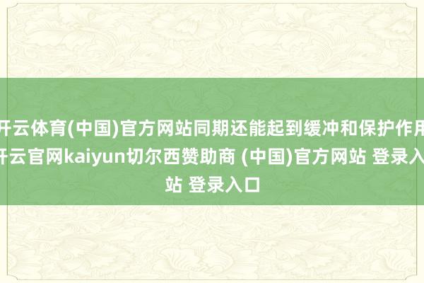 开云体育(中国)官方网站同期还能起到缓冲和保护作用-开云官网kaiyun切尔西赞助商 (中国)官方网站 登录入口
