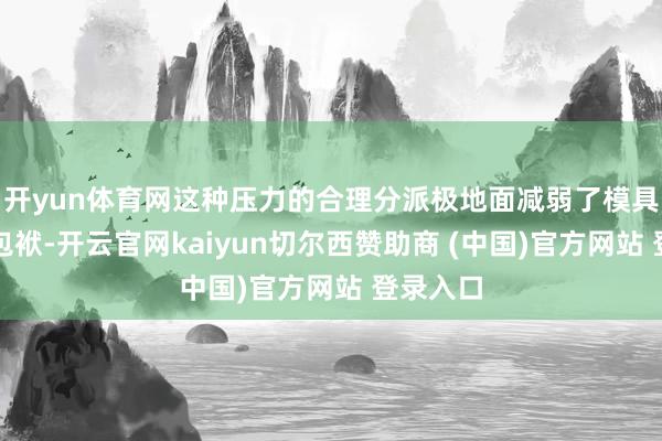 开yun体育网这种压力的合理分派极地面减弱了模具的磨损包袱-开云官网kaiyun切尔西赞助商 (中国)官方网站 登录入口