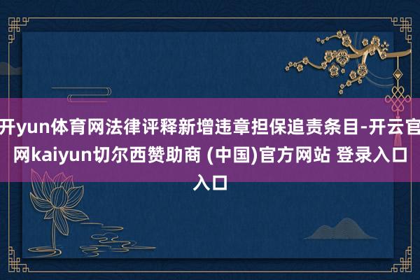开yun体育网法律评释新增违章担保追责条目-开云官网kaiyun切尔西赞助商 (中国)官方网站 登录入口