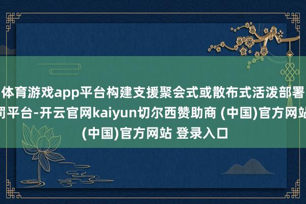 体育游戏app平台构建支援聚会式或散布式活泼部署的翻译处罚平台-开云官网kaiyun切尔西赞助商 (中国)官方网站 登录入口
