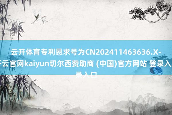 云开体育专利恳求号为CN202411463636.X-开云官网kaiyun切尔西赞助商 (中国)官方网站 登录入口