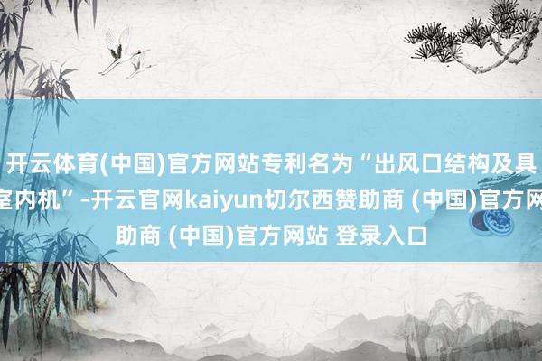 开云体育(中国)官方网站专利名为“出风口结构及具有其的空调室内机”-开云官网kaiyun切尔西赞助商 (中国)官方网站 登录入口