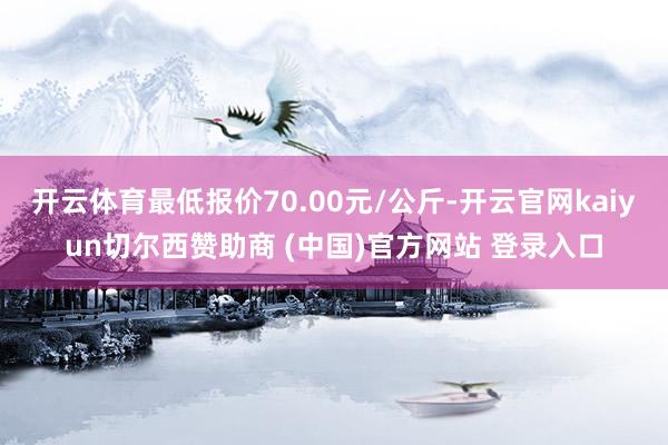 开云体育最低报价70.00元/公斤-开云官网kaiyun切尔西赞助商 (中国)官方网站 登录入口