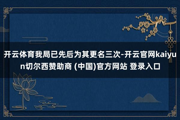 开云体育我局已先后为其更名三次-开云官网kaiyun切尔西赞助商 (中国)官方网站 登录入口