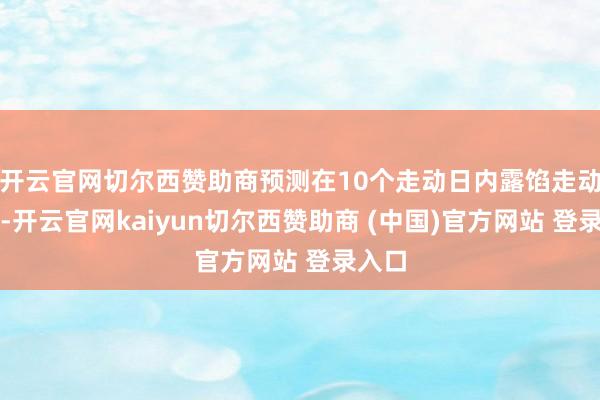 开云官网切尔西赞助商预测在10个走动日内露馅走动决策-开云官网kaiyun切尔西赞助商 (中国)官方网站 登录入口