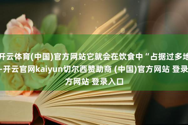 开云体育(中国)官方网站它就会在饮食中“占据过多地皮”-开云官网kaiyun切尔西赞助商 (中国)官方网站 登录入口