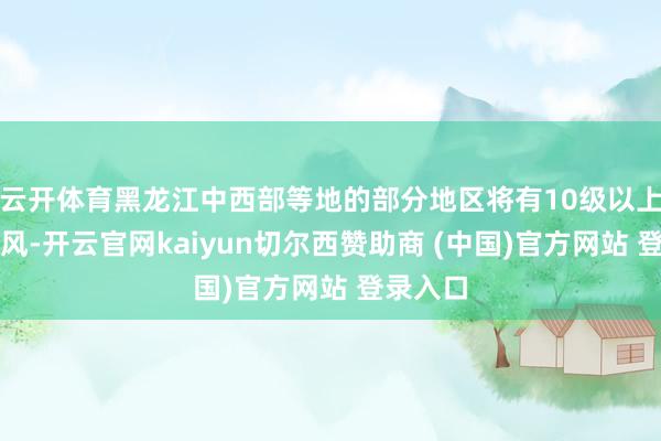 云开体育黑龙江中西部等地的部分地区将有10级以上雷暴大风-开云官网kaiyun切尔西赞助商 (中国)官方网站 登录入口