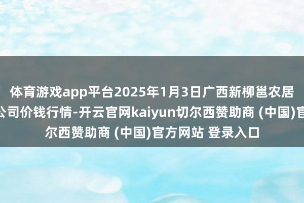 体育游戏app平台2025年1月3日广西新柳邕农居品批发阛阓有限公司价钱行情-开云官网kaiyun切尔西赞助商 (中国)官方网站 登录入口