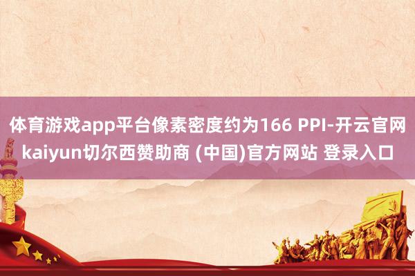 体育游戏app平台像素密度约为166 PPI-开云官网kaiyun切尔西赞助商 (中国)官方网站 登录入口