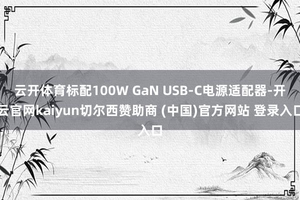 云开体育标配100W GaN USB-C电源适配器-开云官网kaiyun切尔西赞助商 (中国)官方网站 登录入口