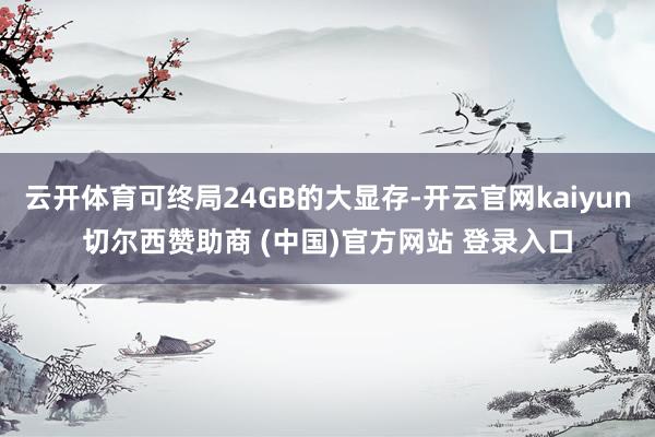 云开体育可终局24GB的大显存-开云官网kaiyun切尔西赞助商 (中国)官方网站 登录入口