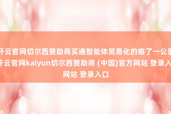 开云官网切尔西赞助商买通智能体贸易化的临了一公里-开云官网kaiyun切尔西赞助商 (中国)官方网站 登录入口