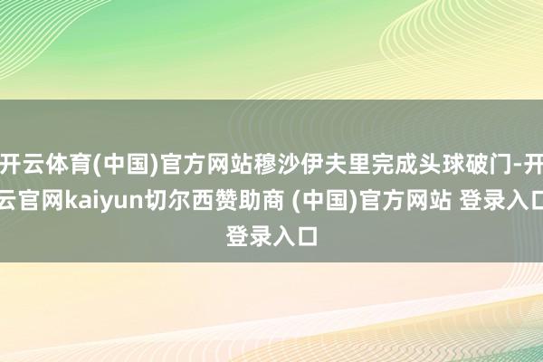 开云体育(中国)官方网站穆沙伊夫里完成头球破门-开云官网kaiyun切尔西赞助商 (中国)官方网站 登录入口