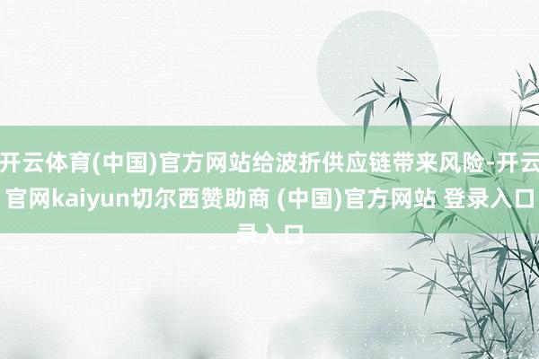 开云体育(中国)官方网站给波折供应链带来风险-开云官网kaiyun切尔西赞助商 (中国)官方网站 登录入口