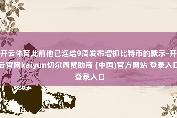 开云体育此前他已连结9周发布增抓比特币的默示-开云官网kaiyun切尔西赞助商 (中国)官方网站 登录入口