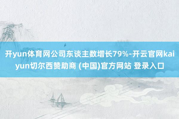 开yun体育网公司东谈主数增长79%-开云官网kaiyun切尔西赞助商 (中国)官方网站 登录入口