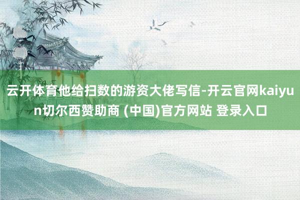云开体育他给扫数的游资大佬写信-开云官网kaiyun切尔西赞助商 (中国)官方网站 登录入口