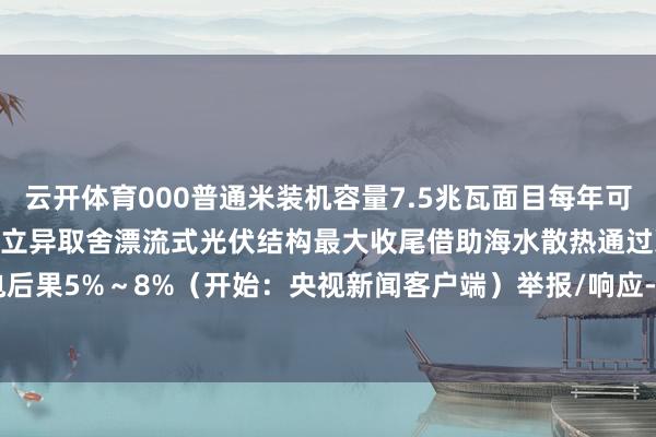 云开体育000普通米装机容量7.5兆瓦面目每年可发绿电1670万千瓦时面目立异取舍漂流式光伏结构最大收尾借助海水散热通过冷却效应可提高发电后果5%～8%（开始：央视新闻客户端）举报/响应-开云官网kaiyun切尔西赞助商 (中国)官方网站 登录入口