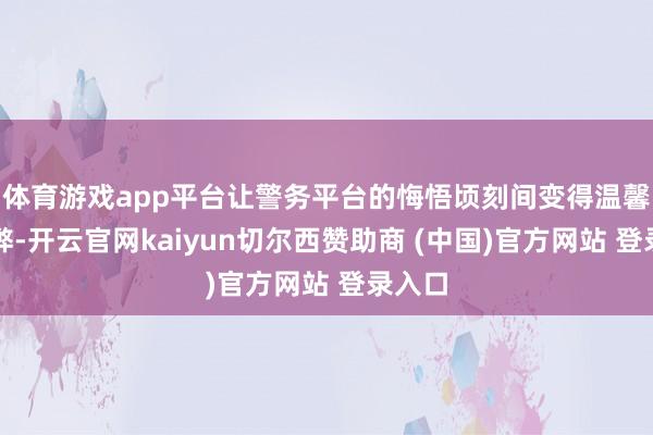 体育游戏app平台让警务平台的悔悟顷刻间变得温馨而利弊-开云官网kaiyun切尔西赞助商 (中国)官方网站 登录入口