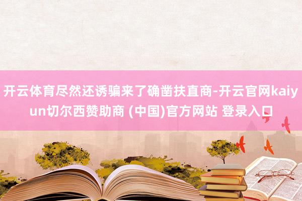 开云体育尽然还诱骗来了确凿扶直商-开云官网kaiyun切尔西赞助商 (中国)官方网站 登录入口