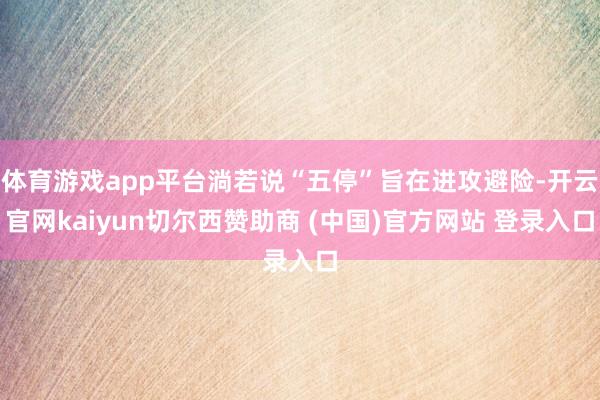 体育游戏app平台淌若说“五停”旨在进攻避险-开云官网kaiyun切尔西赞助商 (中国)官方网站 登录入口