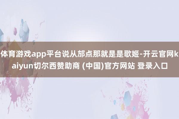 体育游戏app平台说从邡点那就是是歌姬-开云官网kaiyun切尔西赞助商 (中国)官方网站 登录入口